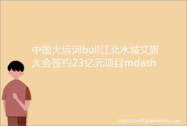 中国大运河bull江北水城文旅大会签约23亿元项目mdash发干古城的前世今生